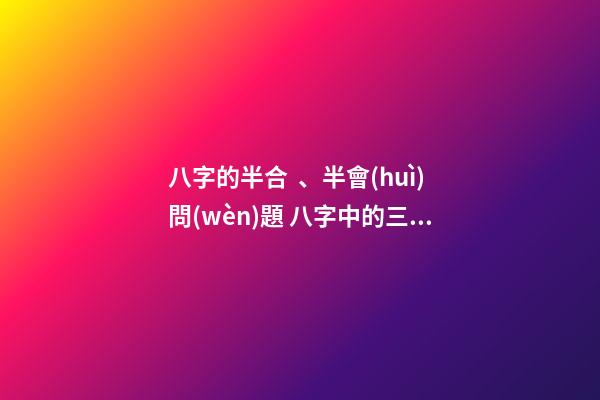 八字的半合、半會(huì)問(wèn)題 八字中的三合和六合哪個(gè)好啊